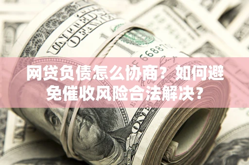 武汉网贷负债怎么协商？如何避免催收风险合法解决？