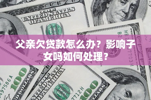 武汉父亲欠贷款怎么办？影响子女吗如何处理？