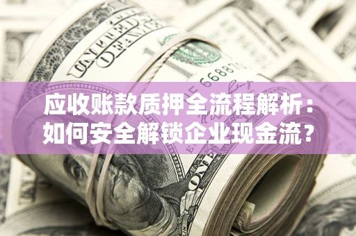 武汉应收账款质押全流程解析：如何安全解锁企业现金流？