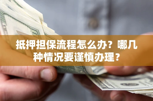 武汉抵押担保流程怎么办？哪几种情况要谨慎办理？