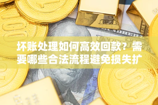 武汉坏账处理如何高效回款？需要哪些合法流程避免损失扩大？