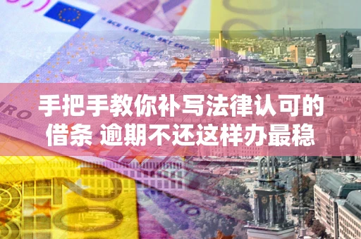 武汉手把手教你补写法律认可的借条 逾期不还这样办最稳妥
