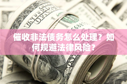 武汉催收非法债务怎么处理？如何规避法律风险？