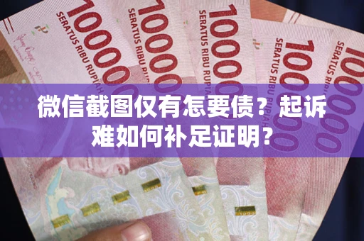 武汉微信截图仅有怎要债？起诉难如何补足证明？