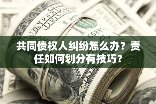武汉共同债权人纠纷怎么办？责任如何划分有技巧？