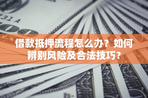 武汉借款抵押流程怎么办？如何辨别风险及合法技巧？