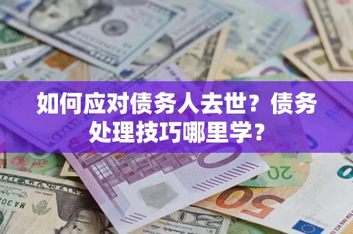 武汉如何应对债务人去世？债务处理技巧哪里学？