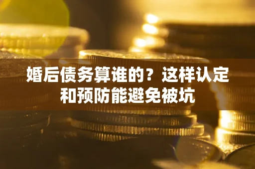武汉婚后债务算谁的？这样认定和预防能避免被坑