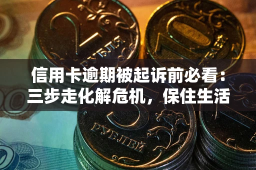 武汉信用卡逾期被起诉前必看：三步走化解危机，保住生活尊严