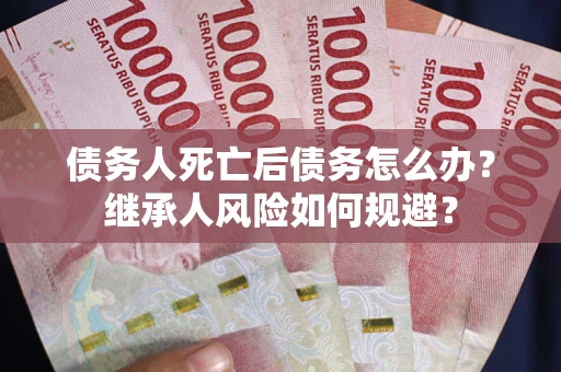 武汉债务人死亡后债务怎么办？继承人风险如何规避？