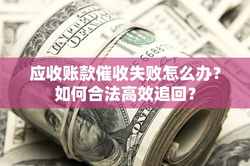 武汉应收账款催收失败怎么办？如何合法高效追回？