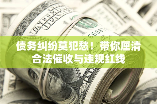 武汉债务纠纷莫犯愁！带你厘清合法催收与违规红线