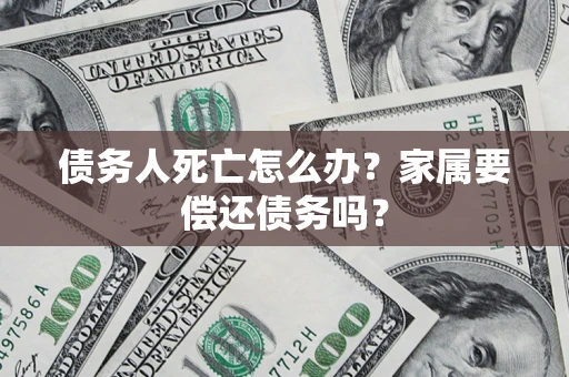 武汉债务人死亡怎么办？家属要偿还债务吗？