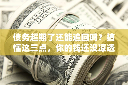 武汉债务超期了还能追回吗？搞懂这三点，你的钱还没凉透