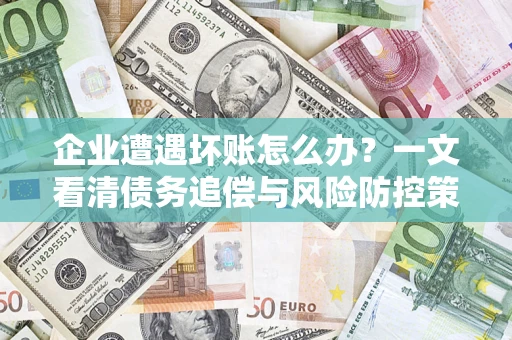 武汉企业遭遇坏账怎么办？一文看清债务追偿与风险防控策略
