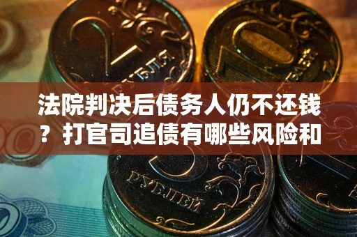 武汉法院判决后债务人仍不还钱？打官司追债有哪些风险和技巧？