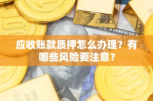 武汉应收账款质押怎么办理？有哪些风险要注意？