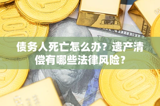 武汉债务人死亡怎么办？遗产清偿有哪些法律风险？
