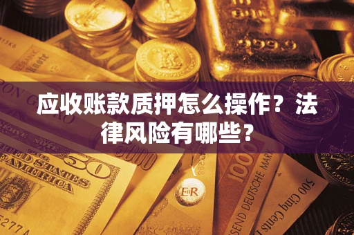 武汉应收账款质押怎么操作？法律风险有哪些？