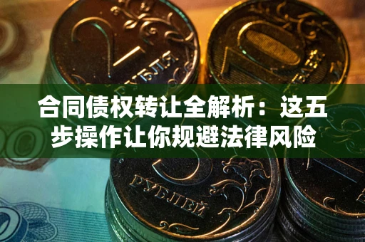 武汉合同债权转让全解析：这五步操作让你规避法律风险
