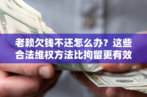 武汉老赖欠钱不还怎么办？这些合法维权方法比拘留更有效