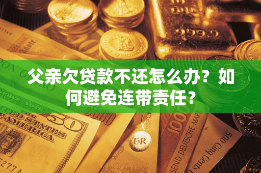 武汉父亲欠贷款不还怎么办？如何避免连带责任？