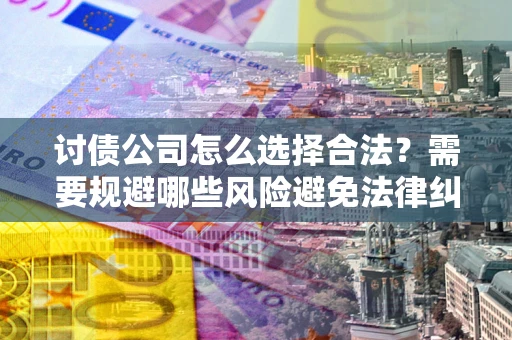 武汉讨债公司怎么选择合法？需要规避哪些风险避免法律纠纷？