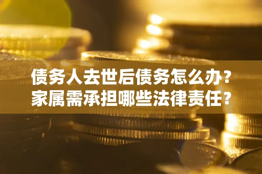 武汉债务人去世后债务怎么办？家属需承担哪些法律责任？