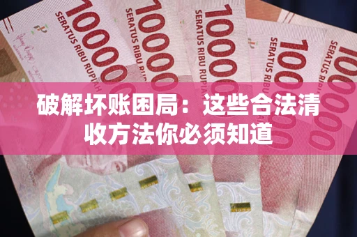 武汉破解坏账困局：这些合法清收方法你必须知道