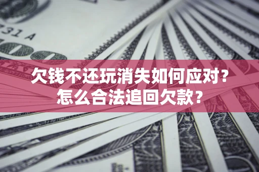 武汉欠钱不还玩消失如何应对？怎么合法追回欠款？
