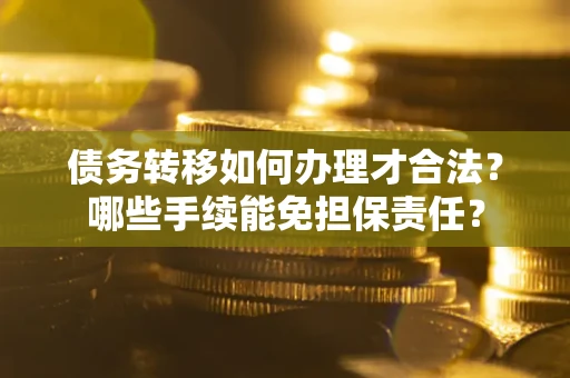 武汉债务转移如何办理才合法？哪些手续能免担保责任？