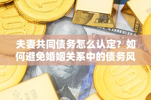 武汉夫妻共同债务怎么认定？如何避免婚姻关系中的债务风险？