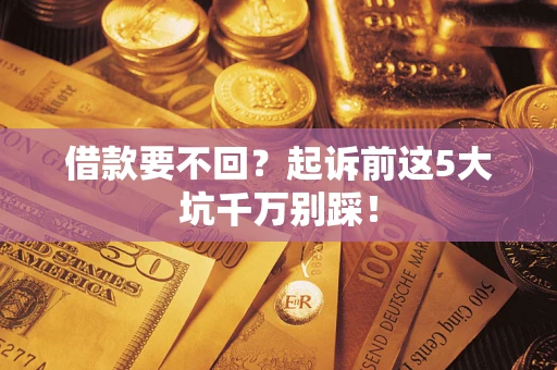 武汉借款要不回？起诉前这5大坑千万别踩！