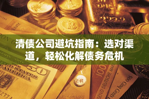武汉清债公司避坑指南：选对渠道，轻松化解债务危机