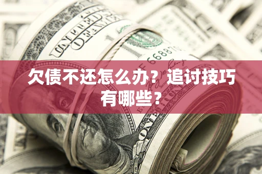 武汉欠债不还怎么办？追讨技巧有哪些？