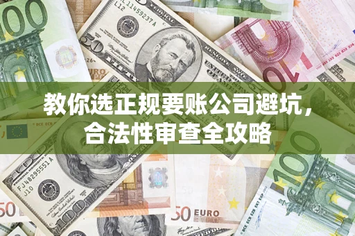武汉教你选正规要账公司避坑，合法性审查全攻略