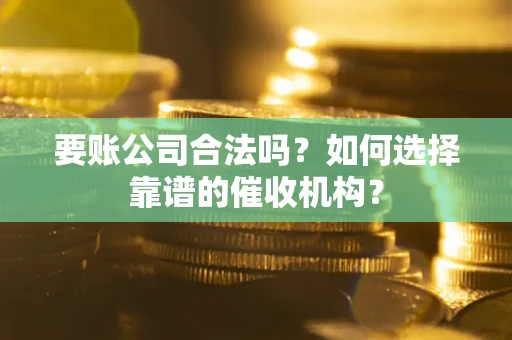 武汉要账公司合法吗？如何选择靠谱的催收机构？