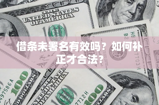 武汉借条未署名有效吗？如何补正才合法？