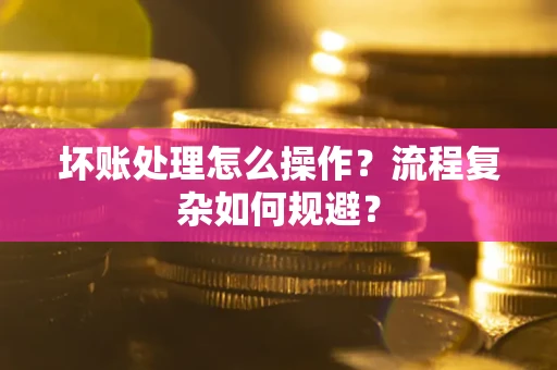 武汉坏账处理怎么操作？流程复杂如何规避？