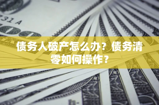 武汉债务人破产怎么办？债务清零如何操作？
