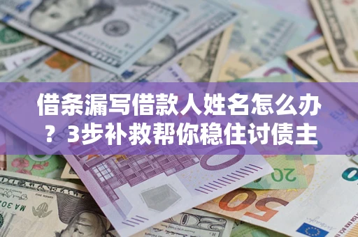 武汉借条漏写借款人姓名怎么办？3步补救帮你稳住讨债主动权