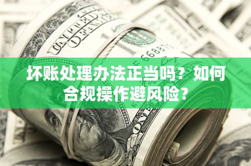 武汉坏账处理办法正当吗？如何合规操作避风险？