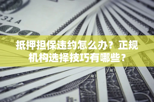 武汉抵押担保违约怎么办？正规机构选择技巧有哪些？