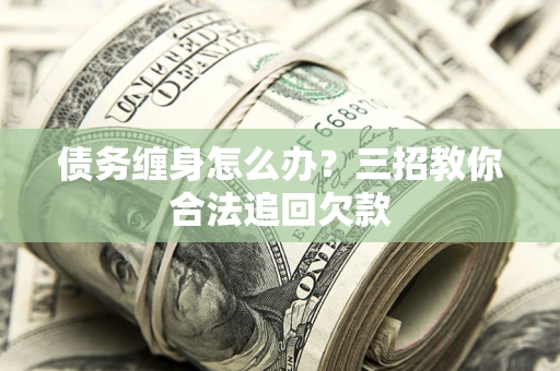 武汉债务缠身怎么办？三招教你合法追回欠款