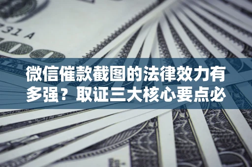 武汉微信催款截图的法律效力有多强？取证三大核心要点必须知道！
