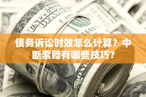 武汉债务诉讼时效怎么计算？中断索赔有哪些技巧？