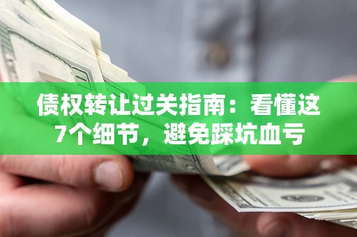 武汉债权转让过关指南：看懂这7个细节，避免踩坑血亏