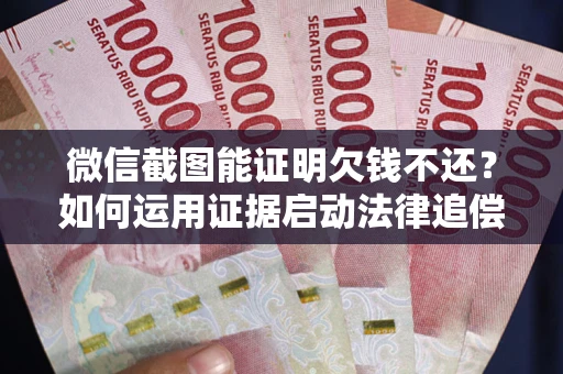 武汉微信截图能证明欠钱不还？如何运用证据启动法律追偿程序？