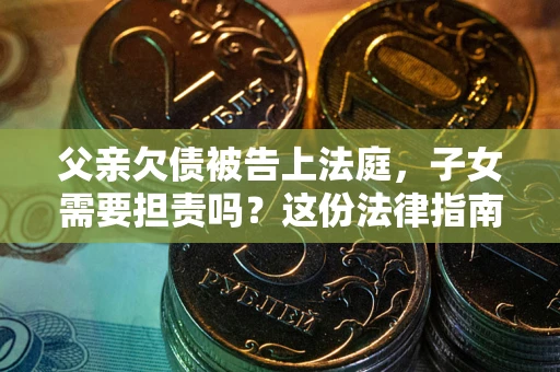 武汉父亲欠债被告上法庭，子女需要担责吗？这份法律指南必须看完