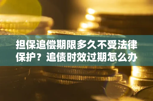武汉担保追偿期限多久不受法律保护？追债时效过期怎么办？